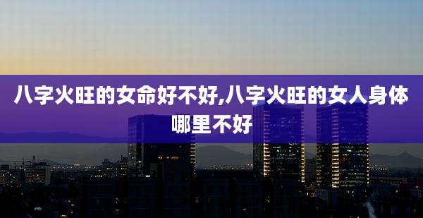 八字火旺的女命好不好,八字火旺的女人身体哪里不好