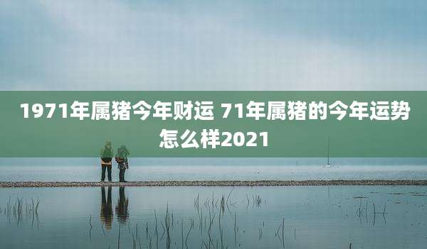 1971年属猪今年财运 71年属猪的今年运势怎么样2021