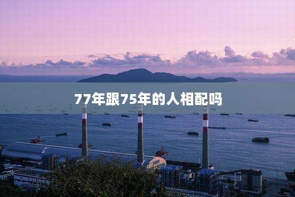 77年跟75年的人相配吗