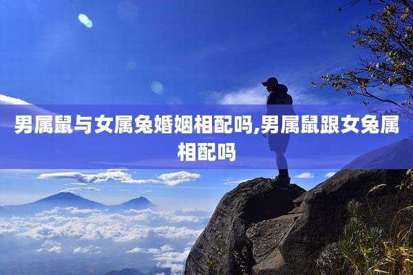 男属鼠与女属兔婚姻相配吗,男属鼠跟女兔属相配吗