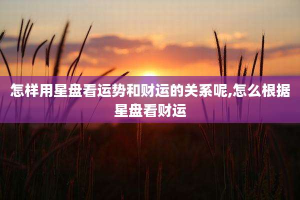 怎样用星盘看运势和财运的关系呢,怎么根据星盘看财运