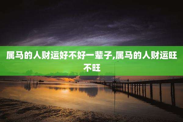 属马的人财运好不好一辈子,属马的人财运旺不旺