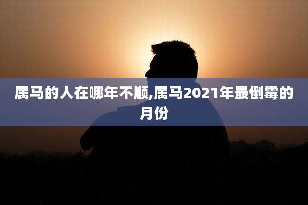 属马的人在哪年不顺,属马2021年最倒霉的月份
