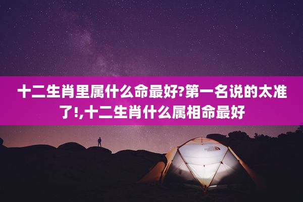 十二生肖里属什么命最好?第一名说的太准了!,十二生肖什么属相命最好
