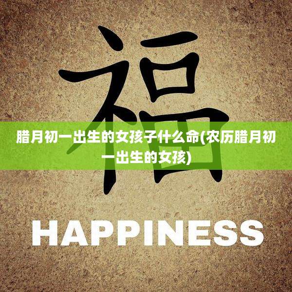 腊月初一出生的女孩子什么命(农历腊月初一出生的女孩)