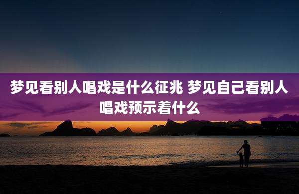梦见看别人唱戏是什么征兆 梦见自己看别人唱戏预示着什么