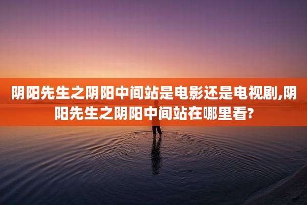 阴阳先生之阴阳中间站是电影还是电视剧,阴阳先生之阴阳中间站在哪里看?
