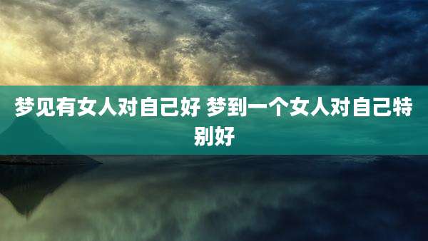 梦见有女人对自己好 梦到一个女人对自己特别好
