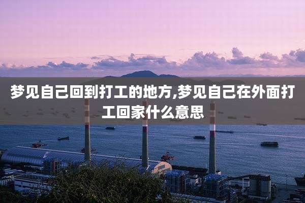梦见自己回到打工的地方,梦见自己在外面打工回家什么意思