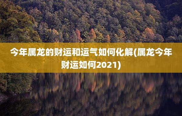 今年属龙的财运和运气如何化解(属龙今年财运如何2021)