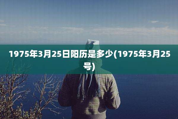 1975年3月25日阳历是多少(1975年3月25号)