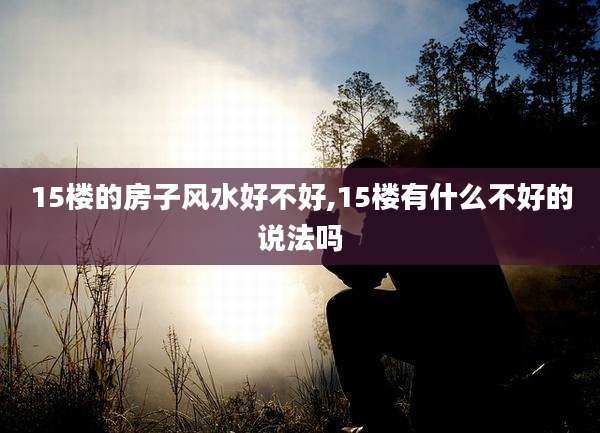15楼的房子风水好不好,15楼有什么不好的说法吗