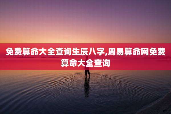 免费算命大全查询生辰八字,周易算命网免费算命大全查询
