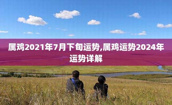 属鸡2021年7月下旬运势,属鸡运势2024年运势详解
