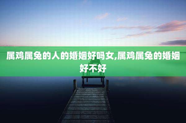 属鸡属兔的人的婚姻好吗女,属鸡属兔的婚姻好不好