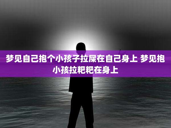 梦见自己抱个小孩子拉屎在自己身上 梦见抱小孩拉粑粑在身上