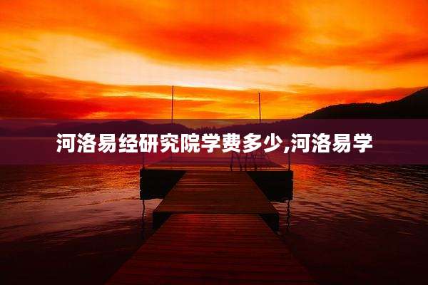 河洛易经研究院学费多少,河洛易学