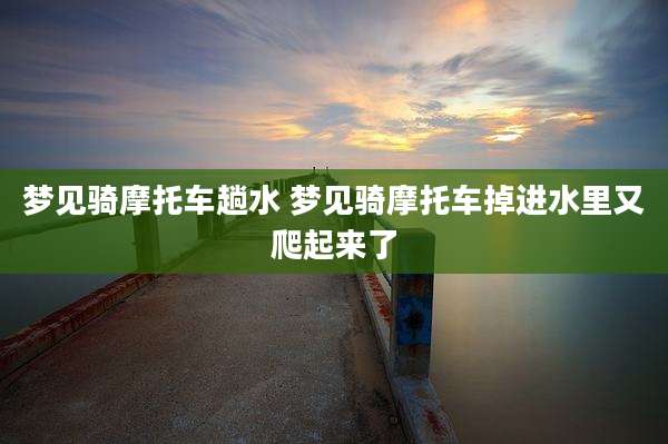 梦见骑摩托车趟水 梦见骑摩托车掉进水里又爬起来了