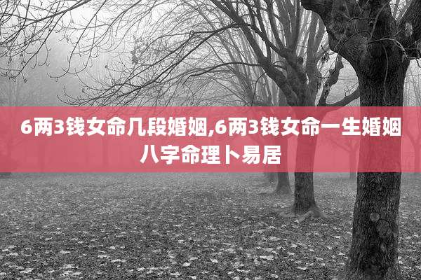 6两3钱女命几段婚姻,6两3钱女命一生婚姻八字命理卜易居