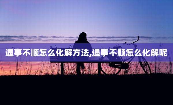 遇事不顺怎么化解方法,遇事不顺怎么化解呢