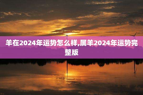 羊在2024年运势怎么样,属羊2024年运势完整版
