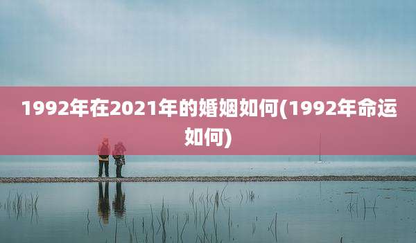 1992年在2021年的婚姻如何(1992年命运如何)