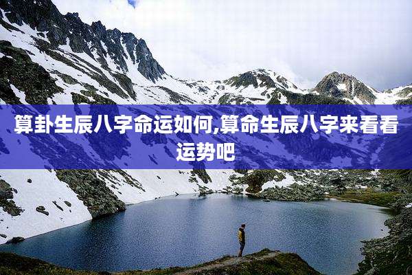 算卦生辰八字命运如何,算命生辰八字来看看运势吧