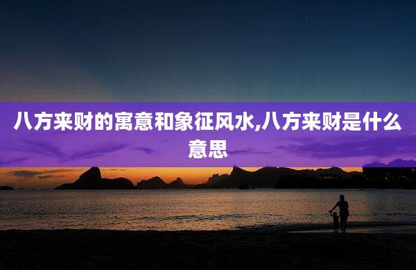 八方来财的寓意和象征风水,八方来财是什么意思