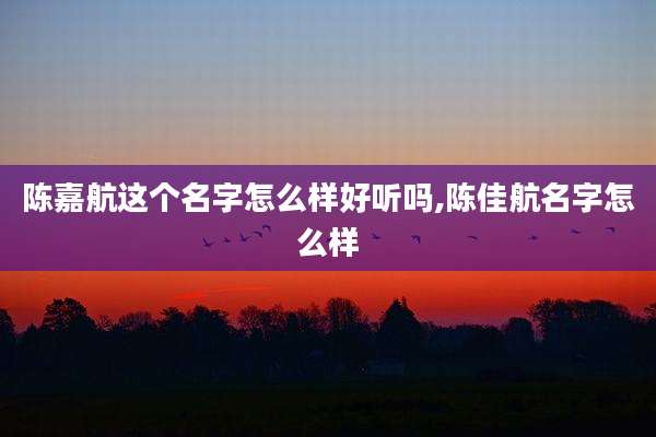 陈嘉航这个名字怎么样好听吗,陈佳航名字怎么样