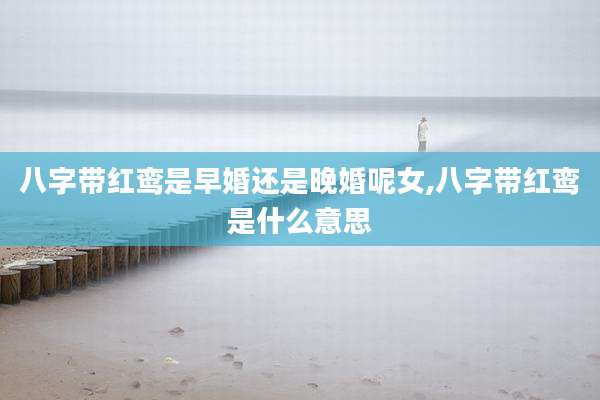 八字带红鸾是早婚还是晚婚呢女,八字带红鸾是什么意思