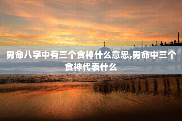 男命八字中有三个食神什么意思,男命中三个食神代表什么