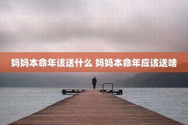 妈妈本命年该送什么 妈妈本命年应该送啥
