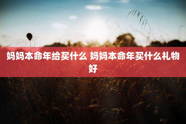 妈妈本命年给买什么 妈妈本命年买什么礼物好