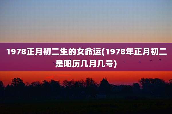 1978正月初二生的女命运(1978年正月初二是阳历几月几号)