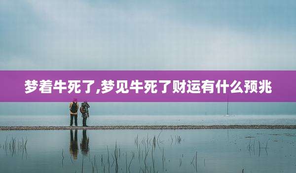 梦着牛死了,梦见牛死了财运有什么预兆