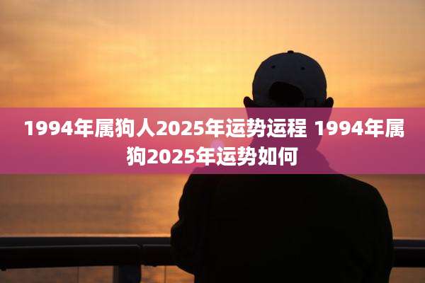 1994年属狗人2025年运势运程 1994年属狗2025年运势如何