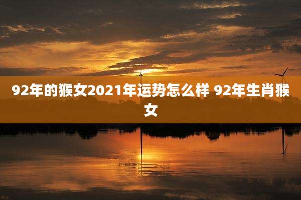 92年的猴女2021年运势怎么样 92年生肖猴女