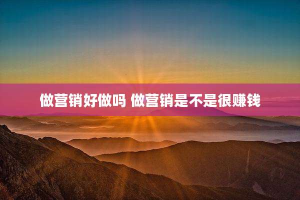 做营销好做吗 做营销是不是很赚钱