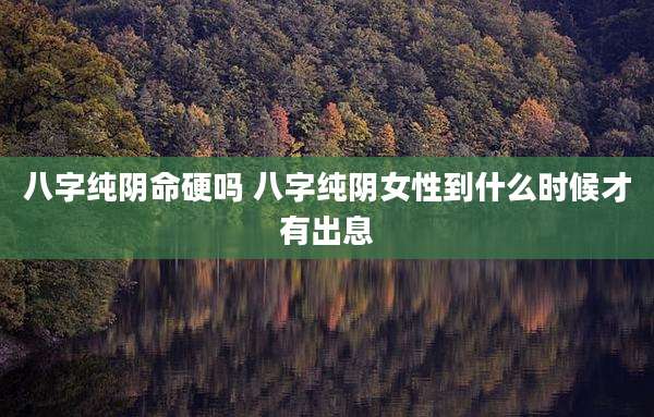 八字纯阴命硬吗 八字纯阴女性到什么时候才有出息