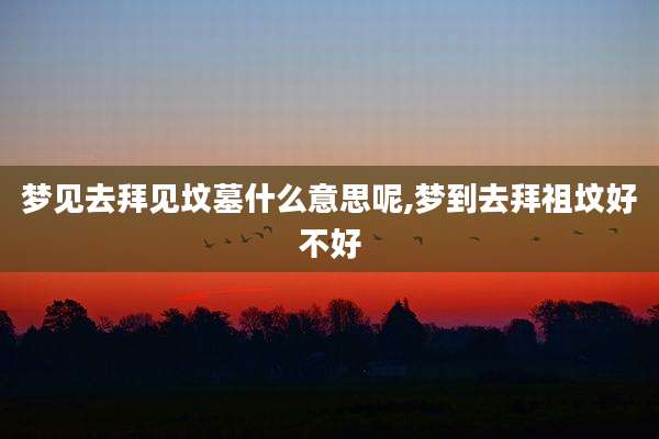梦见去拜见坟墓什么意思呢,梦到去拜祖坟好不好