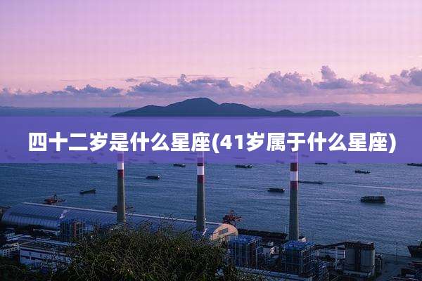 四十二岁是什么星座(41岁属于什么星座)