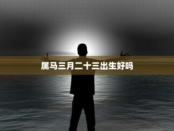 属马三月二十三出生好吗