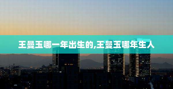 王曼玉哪一年出生的,王曼玉哪年生人