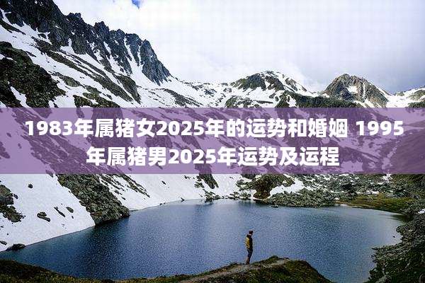 1983年属猪女2025年的运势和婚姻 1995年属猪男2025年运势及运程