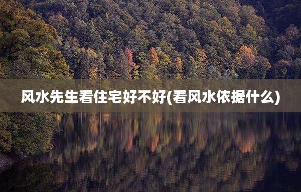 风水先生看住宅好不好(看风水依据什么)