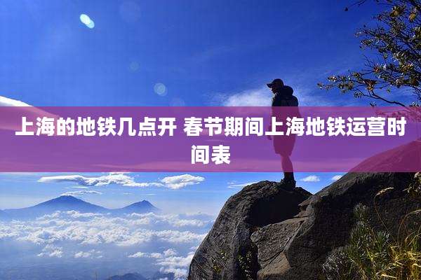 上海的地铁几点开 春节期间上海地铁运营时间表