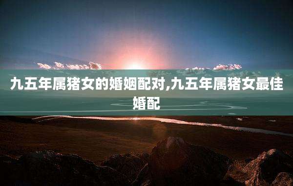 九五年属猪女的婚姻配对,九五年属猪女最佳婚配