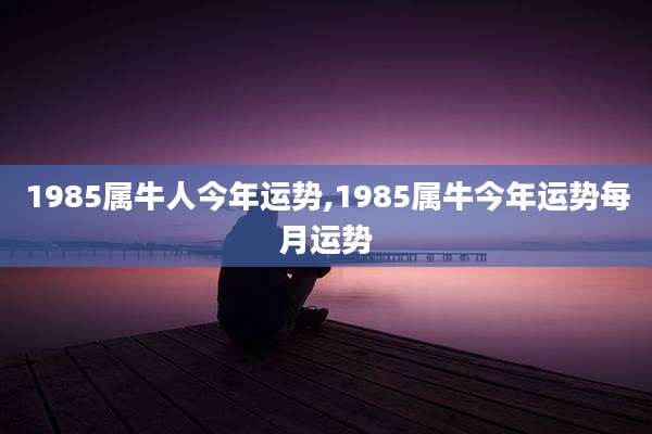 1985属牛人今年运势,1985属牛今年运势每月运势