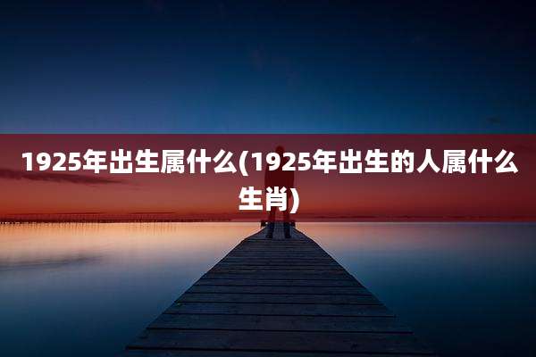 1925年出生属什么(1925年出生的人属什么生肖)