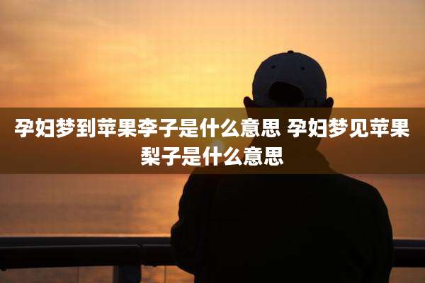 孕妇梦到苹果李子是什么意思 孕妇梦见苹果梨子是什么意思